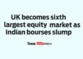 UK becomes sixth largest equity market as Indian bourses slump